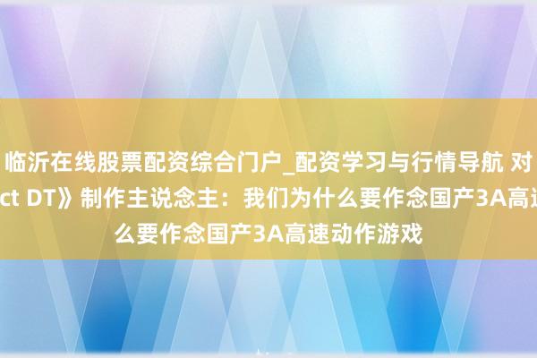 临沂在线股票配资综合门户_配资学习与行情导航 对话《Project DT》制作主说念主：我们为什么要作念国产3A高速动作游戏