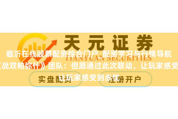 临沂在线股票配资综合门户_配资学习与行情导航 专访《战双帕弥什》团队:但愿通过此次联动,让玩家感受到赤忱