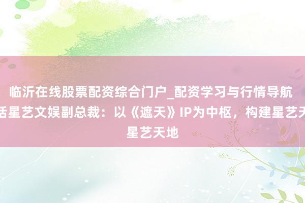 临沂在线股票配资综合门户_配资学习与行情导航 对话星艺文娱副总裁：以《遮天》IP为中枢，构建星艺天地