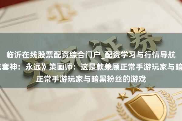 临沂在线股票配资综合门户_配资学习与行情导航 对话《暗黑龙套神：永远》策画师：这是款兼顾正常手游玩家与暗黑粉丝的游戏