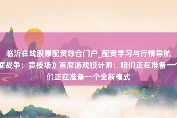 临沂在线股票配资综合门户_配资学习与行情导航 专访《全面战争：竞技场》首席游戏狡计师：咱们正在准备一个全新模式