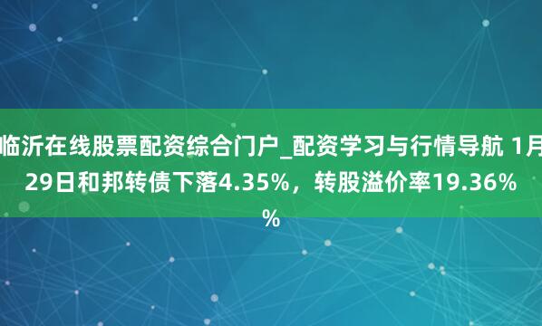 临沂在线股票配资综合门户_配资学习与行情导航 1月29日和邦转债下落4.35%，转股溢价率19.36%