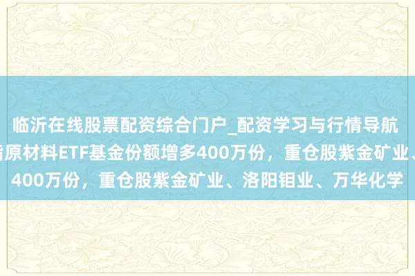 临沂在线股票配资综合门户_配资学习与行情导航 1月29日广发中证全指原材料ETF基金份额增多400万份，重仓股紫金矿业、洛阳钼业、万华化学