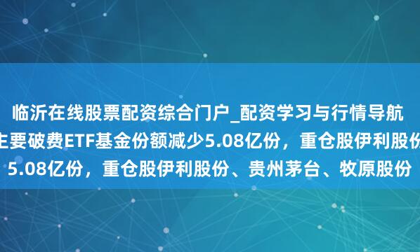 临沂在线股票配资综合门户_配资学习与行情导航 1月29日汇添富中证主要破费ETF基金份额减少5.08亿份，重仓股伊利股份、贵州茅台、牧原股份
