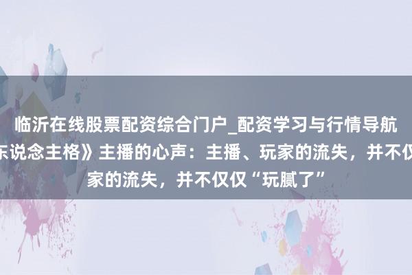 临沂在线股票配资综合门户_配资学习与行情导航 一个《第五东说念主格》主播的心声：主播、玩家的流失，并不仅仅“玩腻了”
