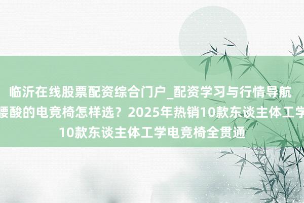 临沂在线股票配资综合门户_配资学习与行情导航 打游戏久坐不腰酸的电竞椅怎样选？2025年热销10款东谈主体工学电竞椅全贯通
