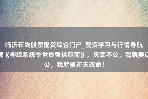 临沂在线股票配资综合门户_配资学习与行情导航 独家保藏《神级系统季世最强供应商》，庆幸不公，我就要逆天改命！