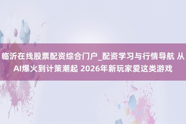 临沂在线股票配资综合门户_配资学习与行情导航 从AI爆火到计策潮起 2026年新玩家爱这类游戏