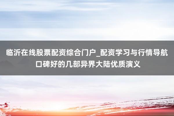 临沂在线股票配资综合门户_配资学习与行情导航 口碑好的几部异界大陆优质演义