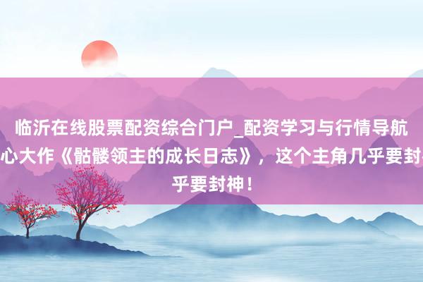 临沂在线股票配资综合门户_配资学习与行情导航 良心大作《骷髅领主的成长日志》，这个主角几乎要封神！