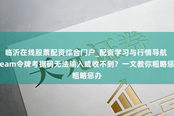 临沂在线股票配资综合门户_配资学习与行情导航 Steam令牌考据码无法输入或收不到？一文教你粗略惩办