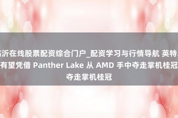 临沂在线股票配资综合门户_配资学习与行情导航 英特尔有望凭借 Panther Lake 从 AMD 手中夺走掌机桂冠