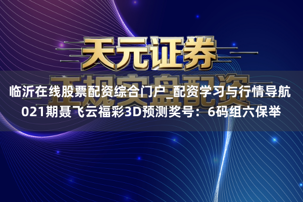 临沂在线股票配资综合门户_配资学习与行情导航 021期聂飞云福彩3D预测奖号：6码组六保举