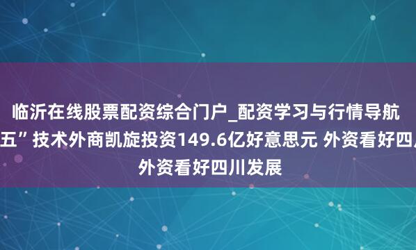 临沂在线股票配资综合门户_配资学习与行情导航 “十四五”技术外商凯旋投资149.6亿好意思元 外资看好四川发展