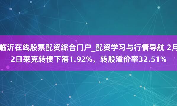临沂在线股票配资综合门户_配资学习与行情导航 2月2日莱克转债下落1.92%，转股溢价率32.51%
