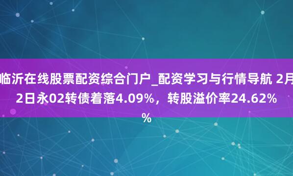 临沂在线股票配资综合门户_配资学习与行情导航 2月2日永02转债着落4.09%，转股溢价率24.62%
