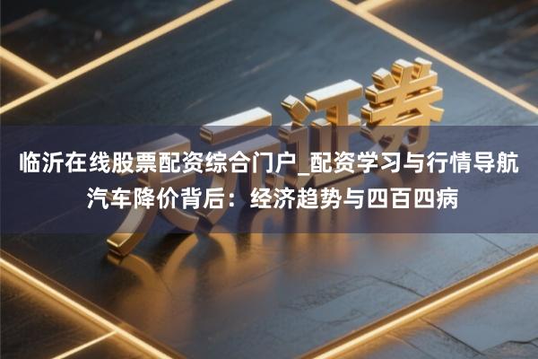 临沂在线股票配资综合门户_配资学习与行情导航 汽车降价背后：经济趋势与四百四病