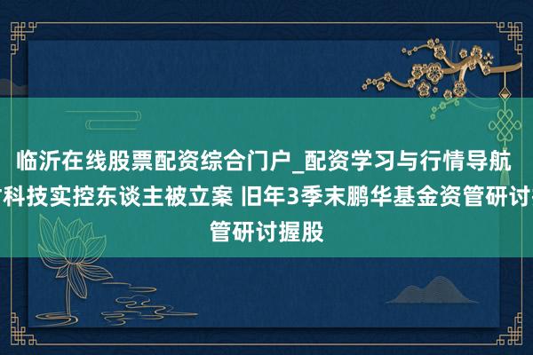 临沂在线股票配资综合门户_配资学习与行情导航 东材科技实控东谈主被立案 旧年3季末鹏华基金资管研讨握股