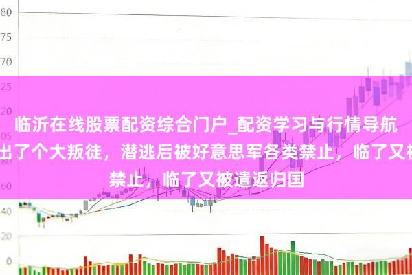 临沂在线股票配资综合门户_配资学习与行情导航 志愿军里出了个大叛徒，潜逃后被好意思军各类禁止，临了又被遣返归国