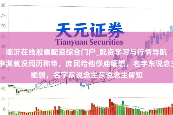 临沂在线股票配资综合门户_配资学习与行情导航 倘若他不死，李渊就没阅历称帝，庶民给他修庙缅想，名字东说念主东说念主皆知