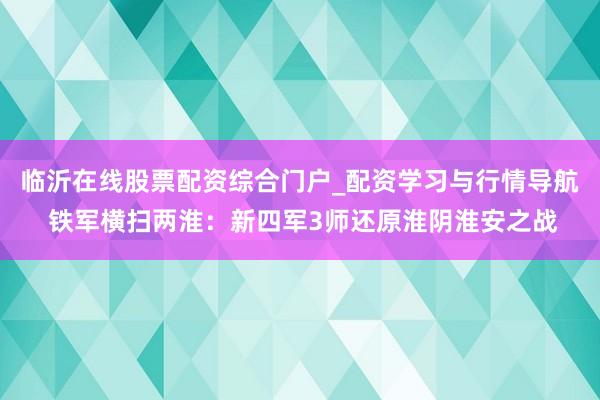 临沂在线股票配资综合门户_配资学习与行情导航 铁军横扫两淮:新四军3师还原淮阴淮安之战