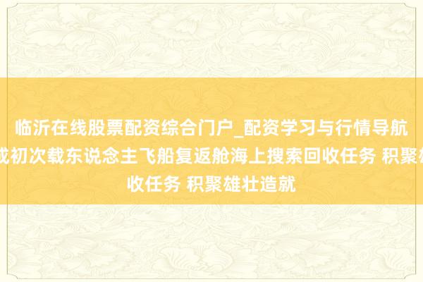 临沂在线股票配资综合门户_配资学习与行情导航 我国完成初次载东说念主飞船复返舱海上搜索回收任务 积聚雄壮造就