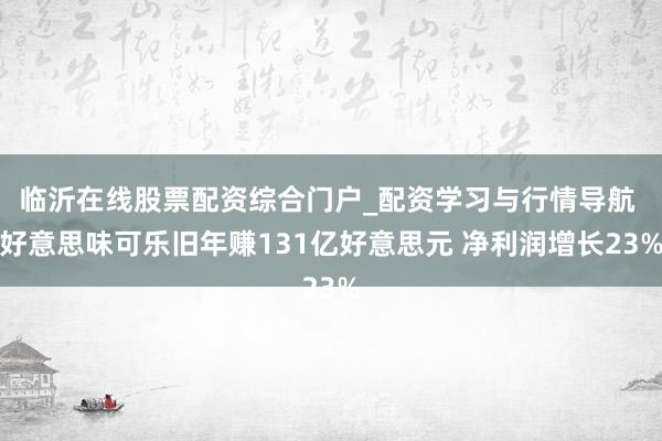 临沂在线股票配资综合门户_配资学习与行情导航 好意思味可乐旧年赚131亿好意思元 净利润增长23%