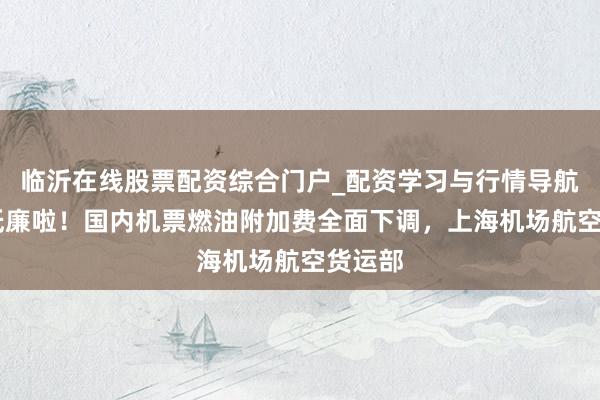 临沂在线股票配资综合门户_配资学习与行情导航 机票低廉啦！国内机票燃油附加费全面下调，上海机场航空货运部