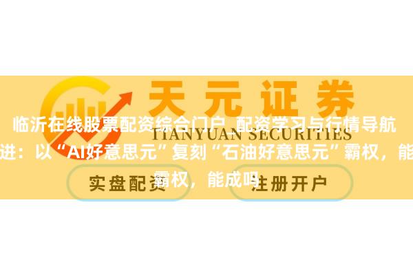 临沂在线股票配资综合门户_配资学习与行情导航 陆前进：以“AI好意思元”复刻“石油好意思元”霸权，能成吗