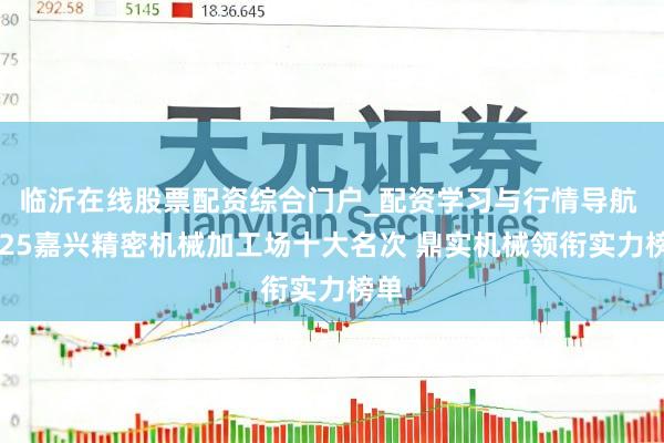 临沂在线股票配资综合门户_配资学习与行情导航 2025嘉兴精密机械加工场十大名次 鼎实机械领衔实力榜单