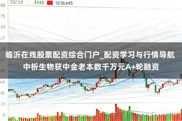 临沂在线股票配资综合门户_配资学习与行情导航 中析生物获中金老本数千万元A+轮融资