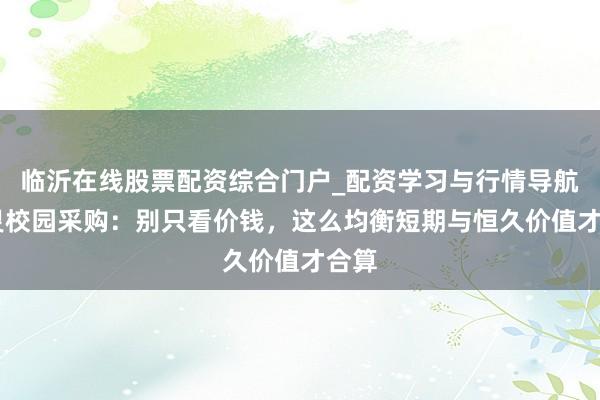 临沂在线股票配资综合门户_配资学习与行情导航 机灵校园采购：别只看价钱，这么均衡短期与恒久价值才合算