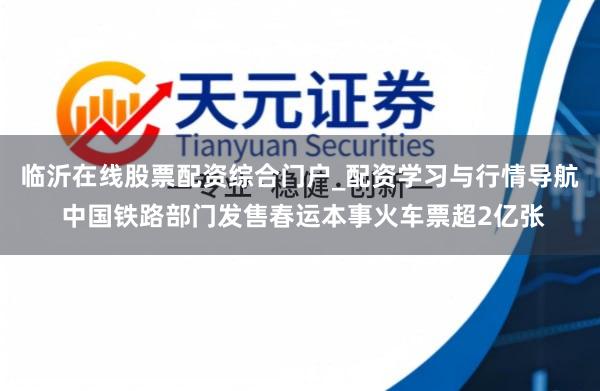 临沂在线股票配资综合门户_配资学习与行情导航 中国铁路部门发售春运本事火车票超2亿张