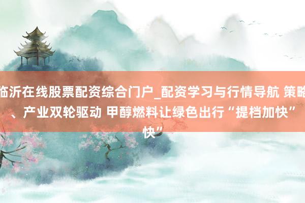 临沂在线股票配资综合门户_配资学习与行情导航 策略、产业双轮驱动 甲醇燃料让绿色出行“提档加快”