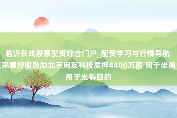 临沂在线股票配资综合门户_配资学习与行情导航 用友采集控股鼓励北京用友科技质押4400万股 用于坐褥目的