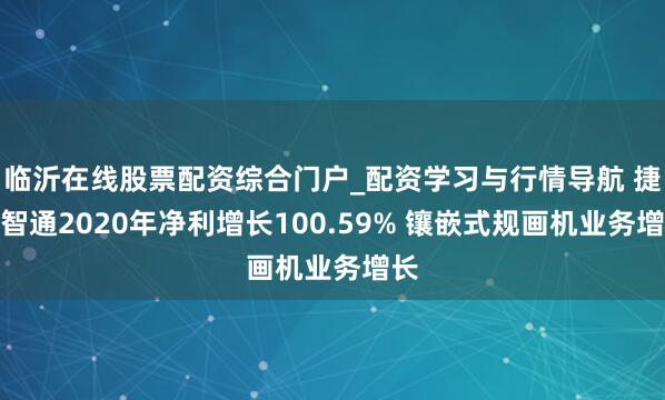 临沂在线股票配资综合门户_配资学习与行情导航 捷世智通2020年净利增长100.59% 镶嵌式规画机业务增长