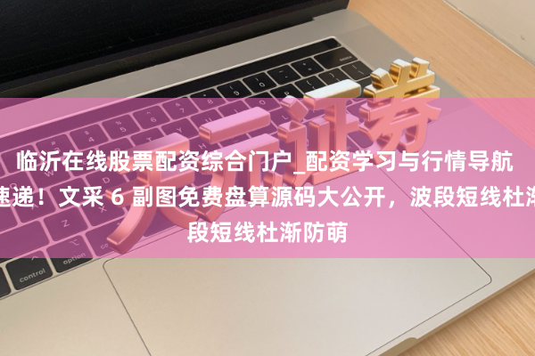 临沂在线股票配资综合门户_配资学习与行情导航 干货速递!文采 6 副图免费盘算源码大公开,波段短线杜渐防萌