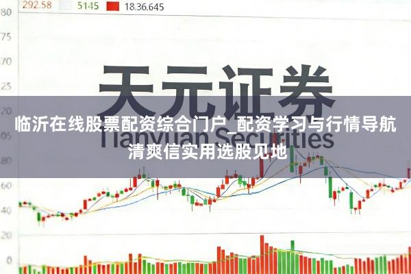 临沂在线股票配资综合门户_配资学习与行情导航 清爽信实用选股见地