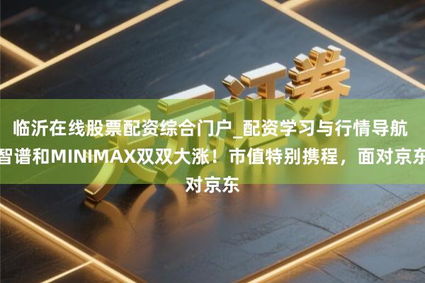 临沂在线股票配资综合门户_配资学习与行情导航 智谱和MINIMAX双双大涨！市值特别携程，面对京东