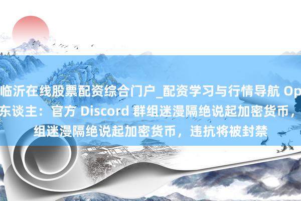 临沂在线股票配资综合门户_配资学习与行情导航 OpenClaw 创举东谈主：官方 Discord 群组迷漫隔绝说起加密货币，违抗将被封禁