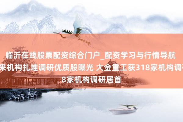 临沂在线股票配资综合门户_配资学习与行情导航 1月以来机构扎堆调研优质股曝光 大金重工获318家机构调研居首