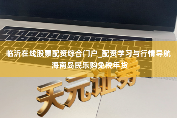 临沂在线股票配资综合门户_配资学习与行情导航 海南岛民乐购免税年货