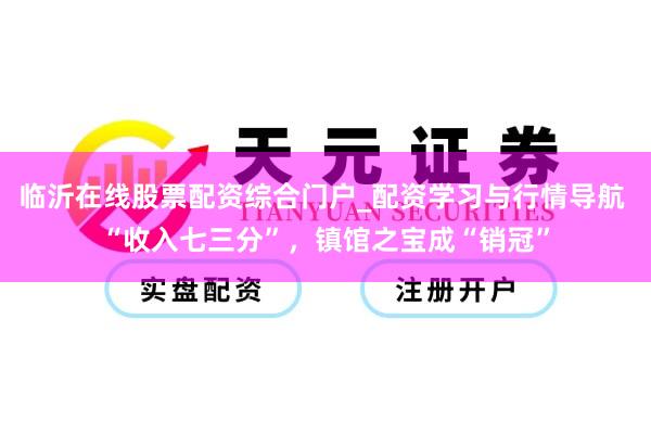 临沂在线股票配资综合门户_配资学习与行情导航 “收入七三分”，镇馆之宝成“销冠”