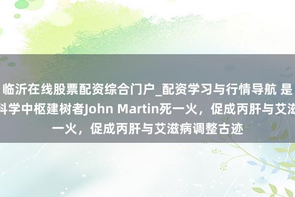 临沂在线股票配资综合门户_配资学习与行情导航 是曲！祥瑞德科学中枢建树者John Martin死一火，促成丙肝与艾滋病调整古迹