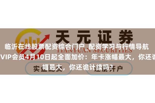 临沂在线股票配资综合门户_配资学习与行情导航 腾讯视频VIP会员4月10日起全面加价：年卡涨幅最大，你还诡计续吗？