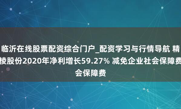 临沂在线股票配资综合门户_配资学习与行情导航 精棱股份2020年净利增长59.27% 减免企业社会保障费