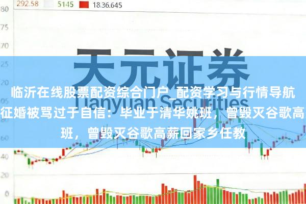 临沂在线股票配资综合门户_配资学习与行情导航 男人月薪5万征婚被骂过于自信：毕业于清华姚班，曾毁灭谷歌高薪回家乡任教