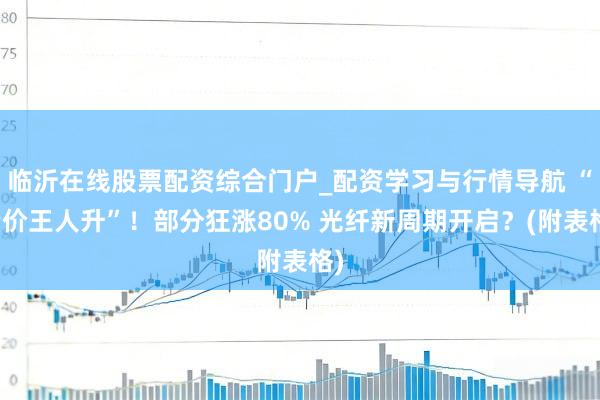 临沂在线股票配资综合门户_配资学习与行情导航 “量价王人升”!部分狂涨80% 光纤新周期开启?(附表格)