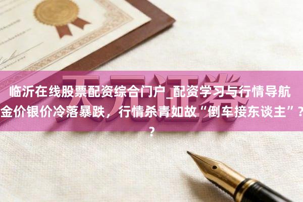 临沂在线股票配资综合门户_配资学习与行情导航 金价银价冷落暴跌,行情杀青如故“倒车接东谈主”?