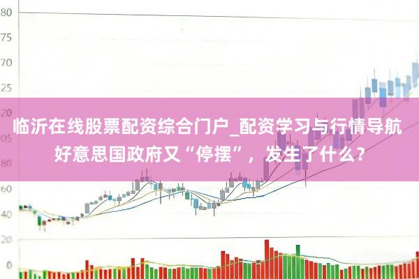 临沂在线股票配资综合门户_配资学习与行情导航 好意思国政府又“停摆”,发生了什么?